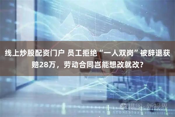 线上炒股配资门户 员工拒绝“一人双岗”被辞退获赔28万，劳动合同岂能想改就改？