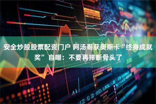 安全炒股股票配资门户 阿汤哥获奥斯卡“终身成就奖” 自嘲：不要再摔断骨头了