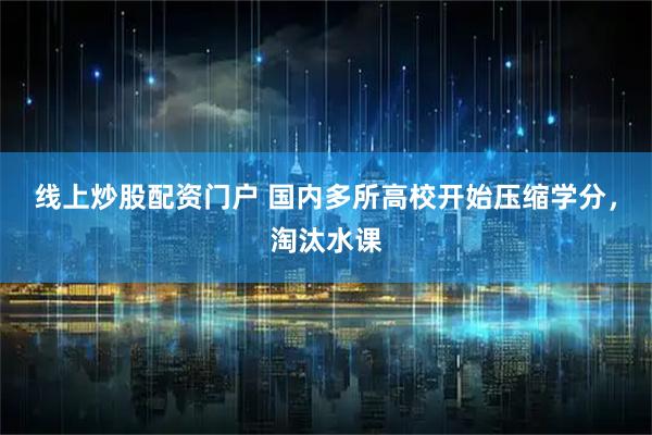 线上炒股配资门户 国内多所高校开始压缩学分，淘汰水课