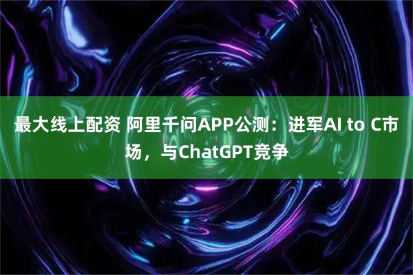 最大线上配资 阿里千问APP公测：进军AI to C市场，与ChatGPT竞争