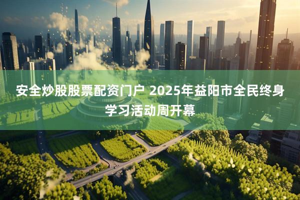 安全炒股股票配资门户 2025年益阳市全民终身学习活动周开幕