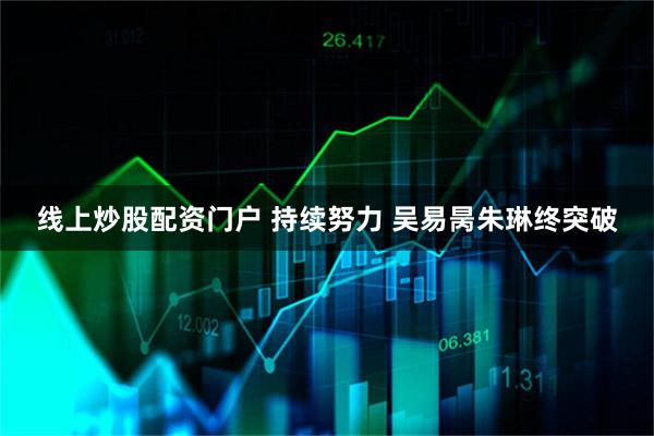 线上炒股配资门户 持续努力 吴易昺朱琳终突破