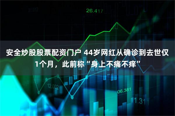安全炒股股票配资门户 44岁网红从确诊到去世仅1个月，此前称“身上不痛不痒”