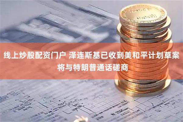 线上炒股配资门户 泽连斯基已收到美和平计划草案 将与特朗普通话磋商