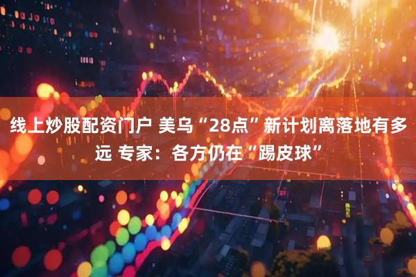 线上炒股配资门户 美乌“28点”新计划离落地有多远 专家：各方仍在“踢皮球”