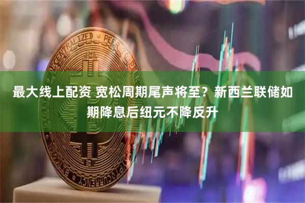 最大线上配资 宽松周期尾声将至？新西兰联储如期降息后纽元不降反升