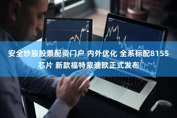 安全炒股股票配资门户 内外优化 全系标配8155芯片 新款福特蒙迪欧正式发布