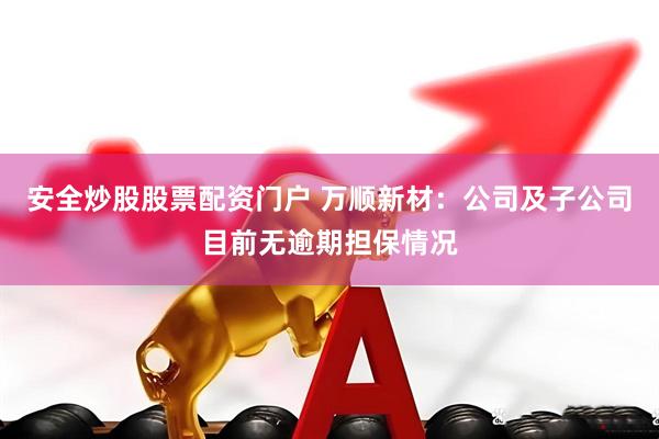 安全炒股股票配资门户 万顺新材：公司及子公司目前无逾期担保情况