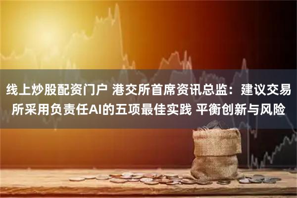 线上炒股配资门户 港交所首席资讯总监：建议交易所采用负责任AI的五项最佳实践 平衡创新与风险