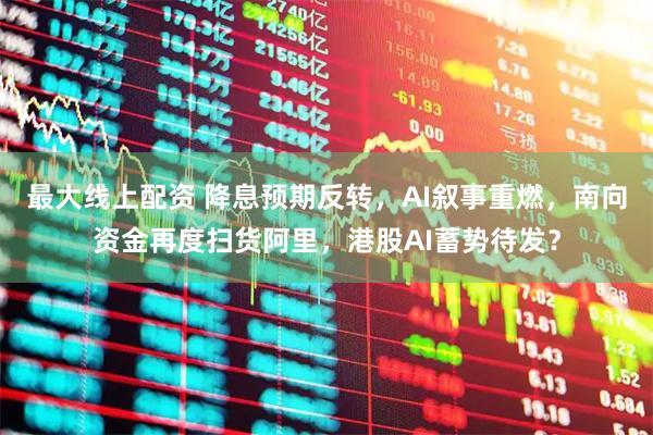 最大线上配资 降息预期反转，AI叙事重燃，南向资金再度扫货阿里，港股AI蓄势待发？