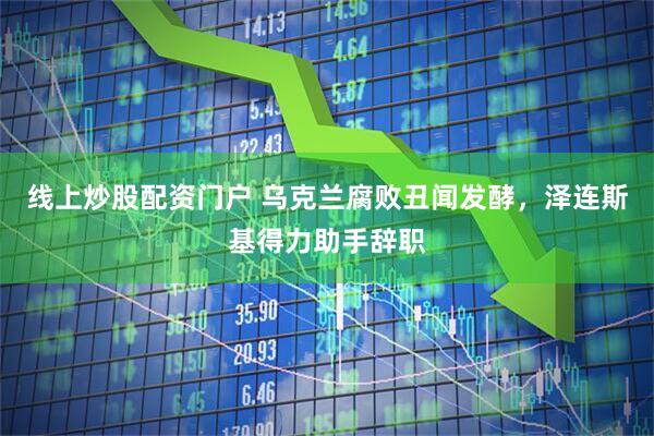 线上炒股配资门户 乌克兰腐败丑闻发酵，泽连斯基得力助手辞职