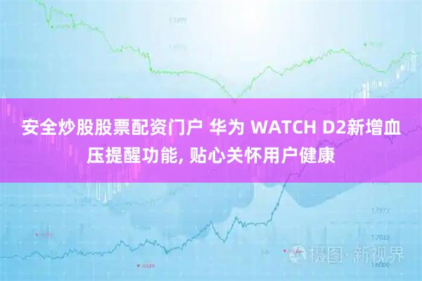 安全炒股股票配资门户 华为 WATCH D2新增血压提醒功能, 贴心关怀用户健康