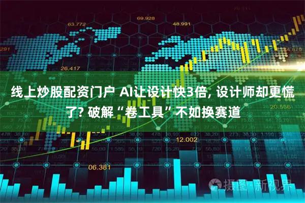 线上炒股配资门户 AI让设计快3倍, 设计师却更慌了? 破解“卷工具”不如换赛道