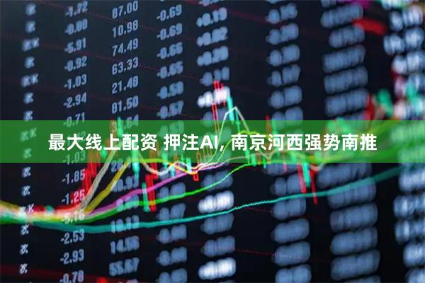 最大线上配资 押注AI, 南京河西强势南推