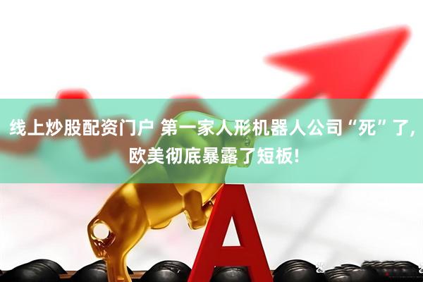 线上炒股配资门户 第一家人形机器人公司“死”了, 欧美彻底暴露了短板!
