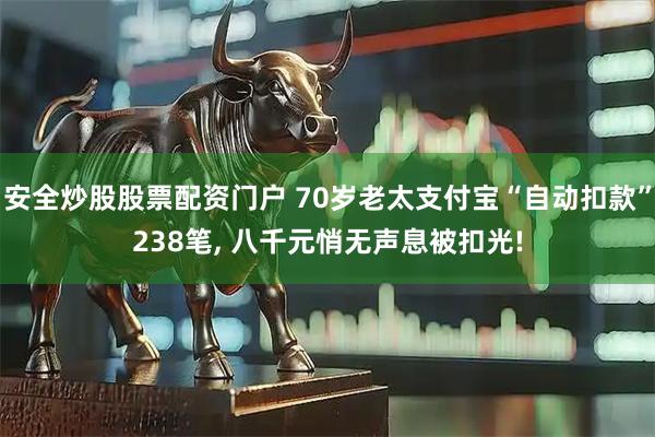 安全炒股股票配资门户 70岁老太支付宝“自动扣款”238笔, 八千元悄无声息被扣光!