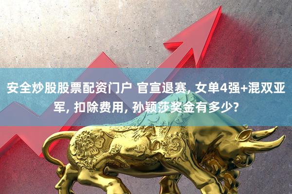 安全炒股股票配资门户 官宣退赛, 女单4强+混双亚军, 扣除费用, 孙颖莎奖金有多少?