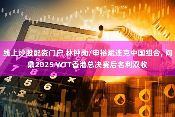 线上炒股配资门户 林钟勋/申裕斌连克中国组合, 问鼎2025 WTT香港总决赛后名利双收