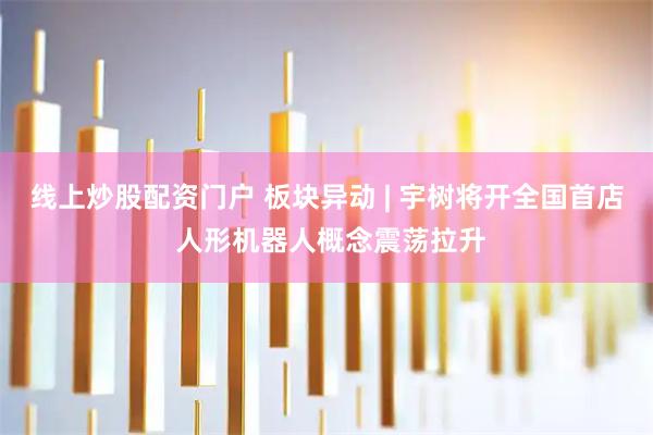 线上炒股配资门户 板块异动 | 宇树将开全国首店 人形机器人概念震荡拉升