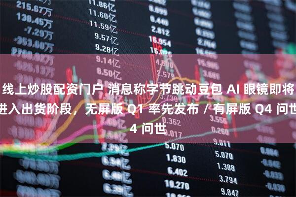 线上炒股配资门户 消息称字节跳动豆包 AI 眼镜即将进入出货阶段，无屏版 Q1 率先发布 / 有屏版 Q4 问世