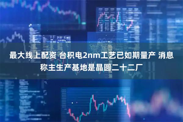 最大线上配资 台积电2nm工艺已如期量产 消息称主生产基地是晶圆二十二厂