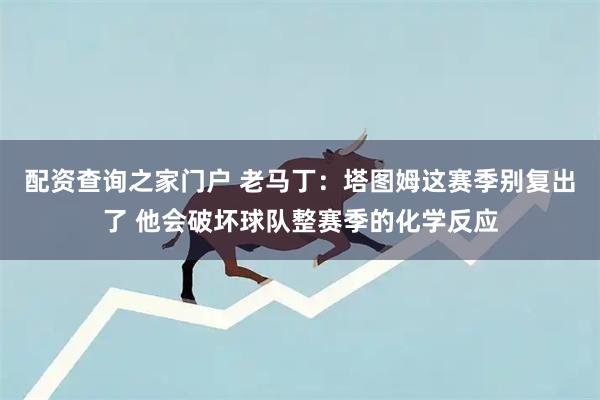 配资查询之家门户 老马丁：塔图姆这赛季别复出了 他会破坏球队整赛季的化学反应