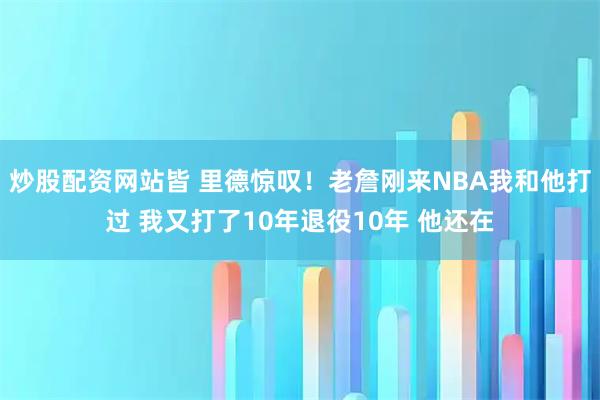 炒股配资网站皆 里德惊叹！老詹刚来NBA我和他打过 我又打了10年退役10年 他还在