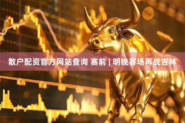 散户配资官方网站查询 赛前 | 明晚客场再战吉林