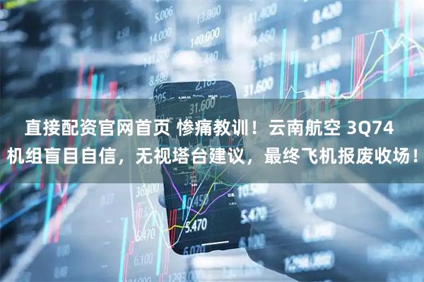 直接配资官网首页 惨痛教训！云南航空 3Q74 机组盲目自信，无视塔台建议，最终飞机报废收场！