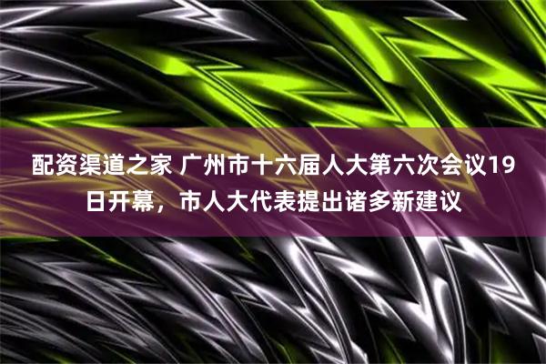 配资渠道之家 广州市十六届人大第六次会议19日开幕，市人大代表提出诸多新建议