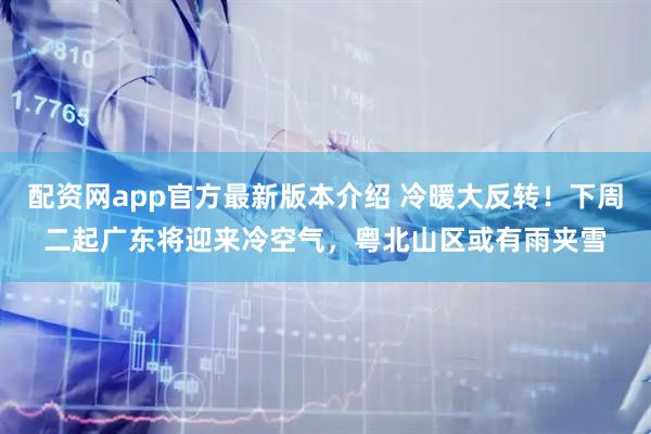 配资网app官方最新版本介绍 冷暖大反转！下周二起广东将迎来冷空气，粤北山区或有雨夹雪