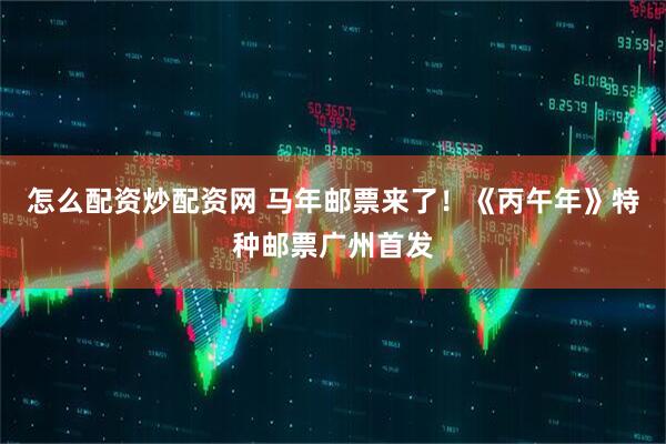 怎么配资炒配资网 马年邮票来了！《丙午年》特种邮票广州首发