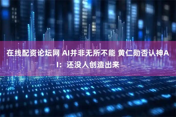 在线配资论坛网 AI并非无所不能 黄仁勋否认神AI：还没人创造出来