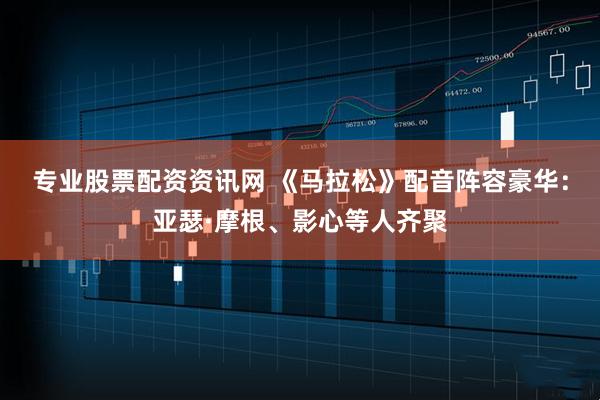 专业股票配资资讯网 《马拉松》配音阵容豪华：亚瑟·摩根、影心等人齐聚