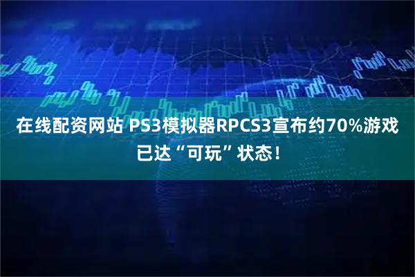 在线配资网站 PS3模拟器RPCS3宣布约70%游戏已达“可玩”状态！