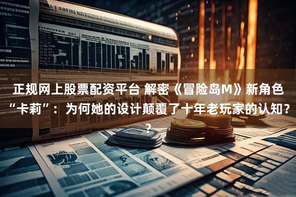 正规网上股票配资平台 解密《冒险岛M》新角色“卡莉”：为何她的设计颠覆了十年老玩家的认知？