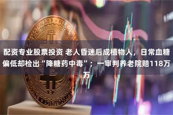 配资专业股票投资 老人昏迷后成植物人，日常血糖偏低却检出“降糖药中毒”；一审判养老院赔118万