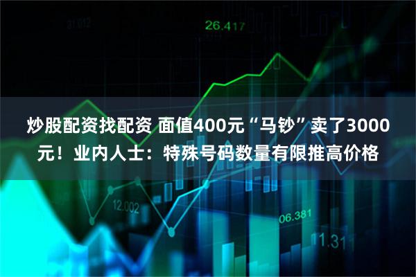 炒股配资找配资 面值400元“马钞”卖了3000元！业内人士：特殊号码数量有限推高价格