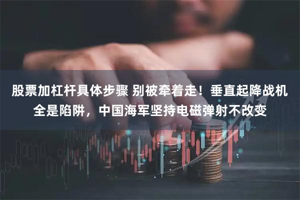 股票加杠杆具体步骤 别被牵着走！垂直起降战机全是陷阱，中国海军坚持电磁弹射不改变
