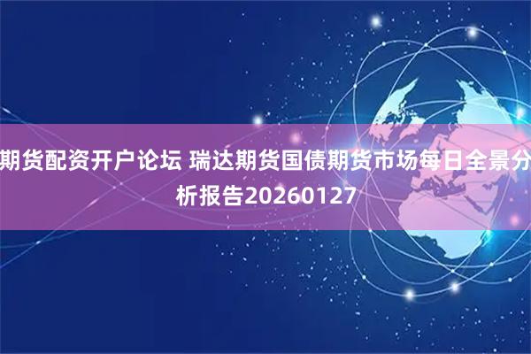 期货配资开户论坛 瑞达期货国债期货市场每日全景分析报告20260127