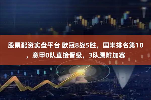 股票配资实盘平台 欧冠8战5胜，国米排名第10，意甲0队直接晋级，3队踢附加赛