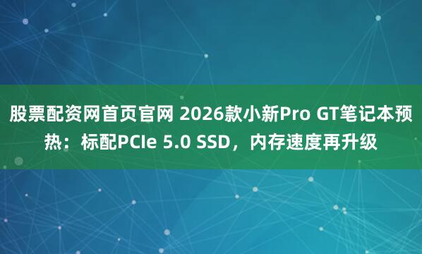 股票配资网首页官网 2026款小新Pro GT笔记本预热：标配PCIe 5.0 SSD，内存速度再升级