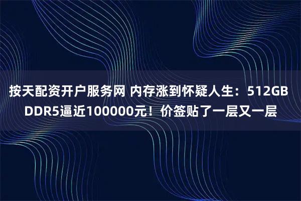 按天配资开户服务网 内存涨到怀疑人生：512GB DDR5逼近100000元！价签贴了一层又一层