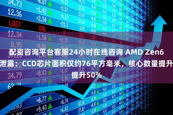 配资咨询平台客服24小时在线咨询 AMD Zen6规格泄露：CCD芯片面积仅约76平方毫米，核心数量提升50%