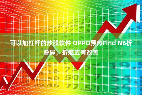 可以加杠杆的炒股软件 OPPO预热Find N6折叠屏，折痕或有改善