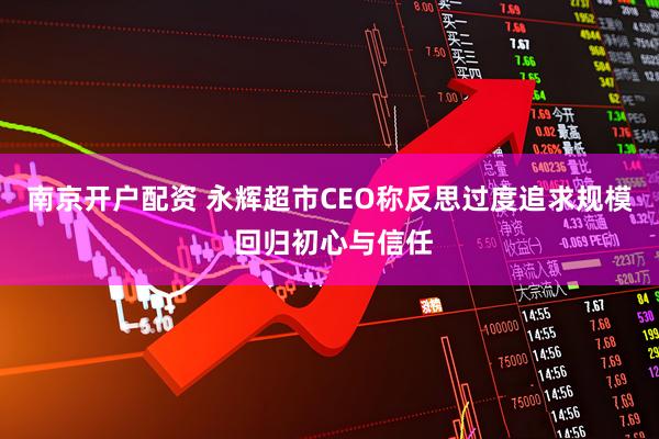 南京开户配资 永辉超市CEO称反思过度追求规模 回归初心与信任