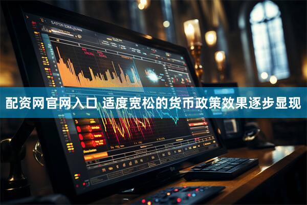 配资网官网入口 适度宽松的货币政策效果逐步显现