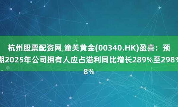 杭州股票配资网 潼关黄金(00340.HK)盈喜：预期2025年公司拥有人应占溢利同比增长289%至298%