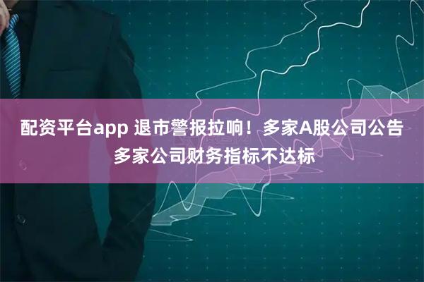 配资平台app 退市警报拉响！多家A股公司公告 多家公司财务指标不达标