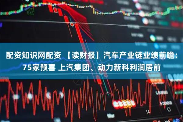 配资知识网配资 【读财报】汽车产业链业绩前瞻：75家预喜 上汽集团、动力新科利润居前
